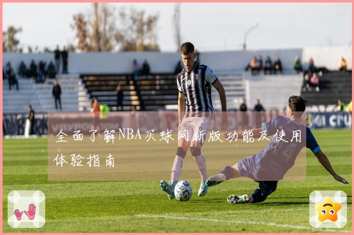 全面了解NBA买球网新版功能及使用体验指南