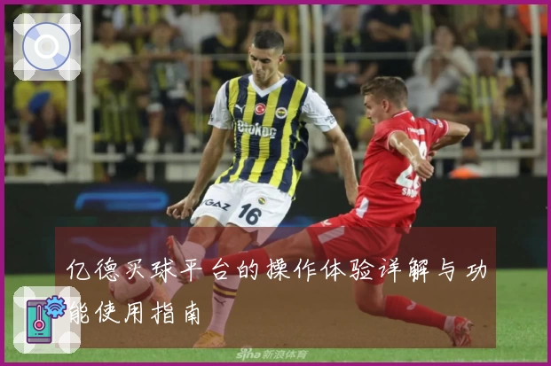 亿德买球平台的操作体验详解与功能使用指南