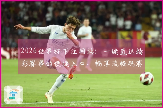 2026世界杯下注网站：一键直达精彩赛事的便捷入口，畅享流畅观赛体验