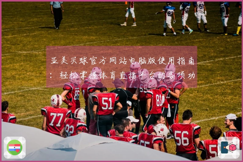 亚美买球官方网站电脑版使用指南：轻松掌握体育直播平台的各项功能与体验