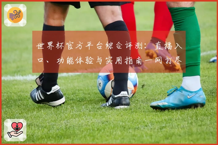 世界杯官方平台综合评测：直播入口、功能体验与实用指南一网打尽