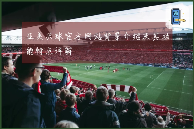 亚美买球官方网站背景介绍及其功能特点详解