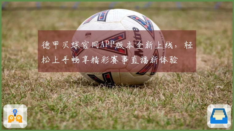 德甲买球官网APP版本全新上线，轻松上手畅享精彩赛事直播新体验