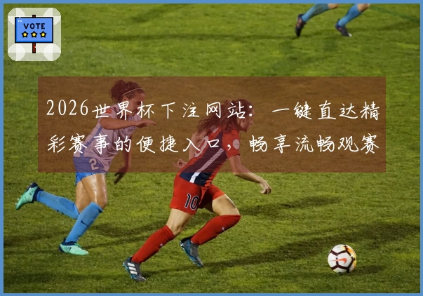 2026世界杯下注网站：一键直达精彩赛事的便捷入口，畅享流畅观赛体验