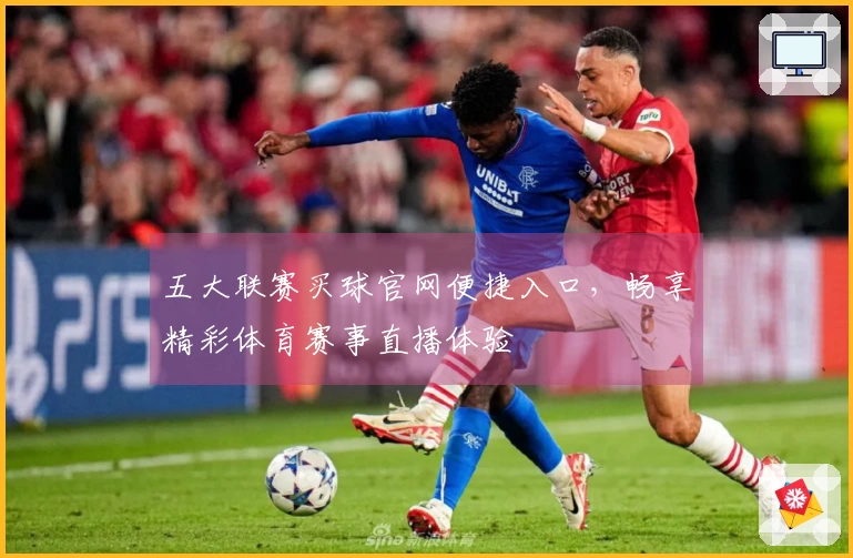 五大联赛买球官网便捷入口，畅享精彩体育赛事直播体验