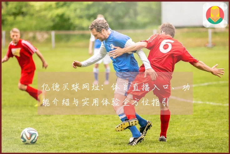 亿德买球网址：体育直播入口、功能介绍与实用体验全方位指引