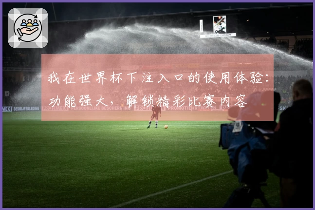 我在世界杯下注入口的使用体验：功能强大，解锁精彩比赛内容