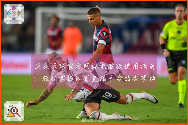 亚美买球官方网站电脑版使用指南：轻松掌握体育直播平台的各项功能与体验